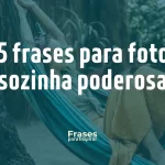 35 frases para fotos sozinha poderosa