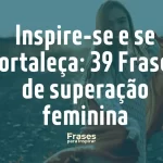 Inspire-se e se fortaleça_ 39 Frases de superação feminina