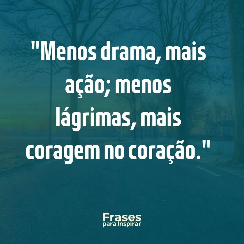 Menos drama, mais ação; menos lágrimas, mais coragem no coração