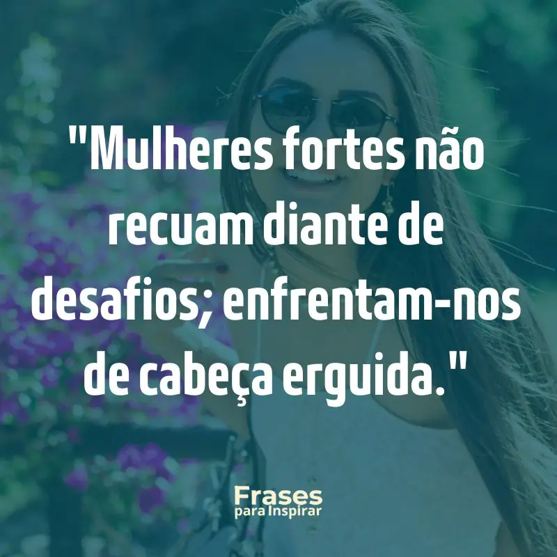 Mulheres fortes não recuam diante de desafios; enfrentam-nos de cabeça erguida