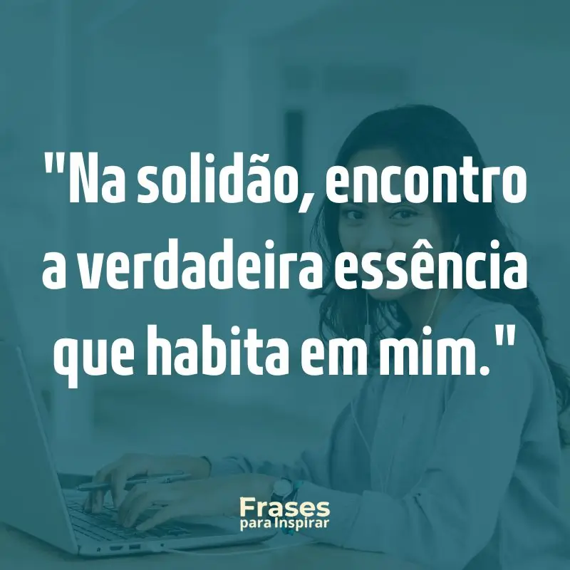 Na solidão, encontro a verdadeira essência que habita em mim