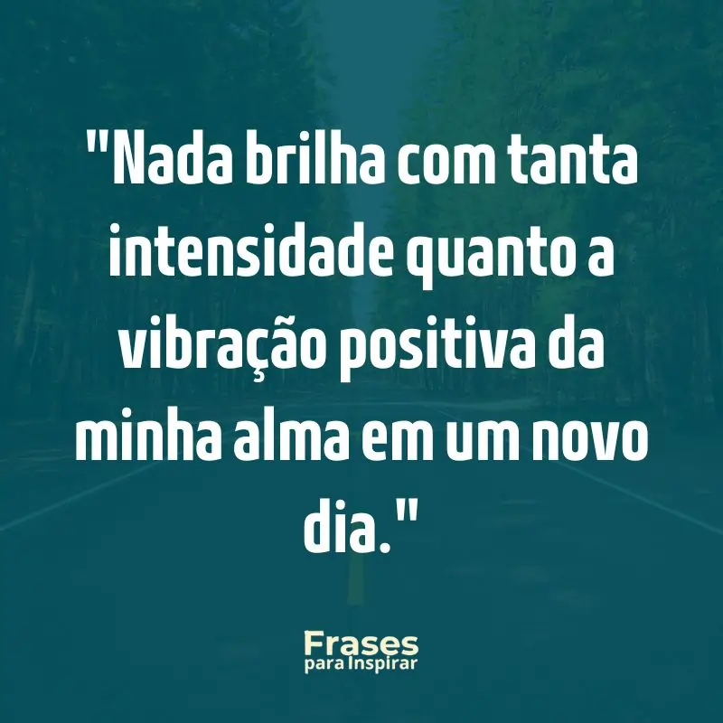 Frases para Inspirar: Nada brilha com tanta intensidade quanto a vibração positiva da minha alma em um novo dia