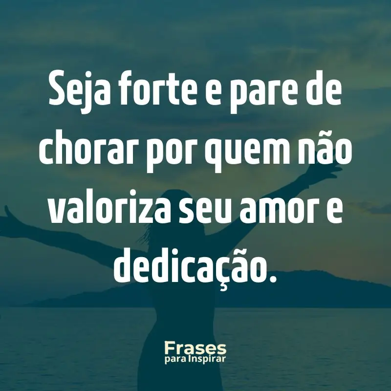 Seja forte e pare de chorar por quem não valoriza seu amor e dedicação.