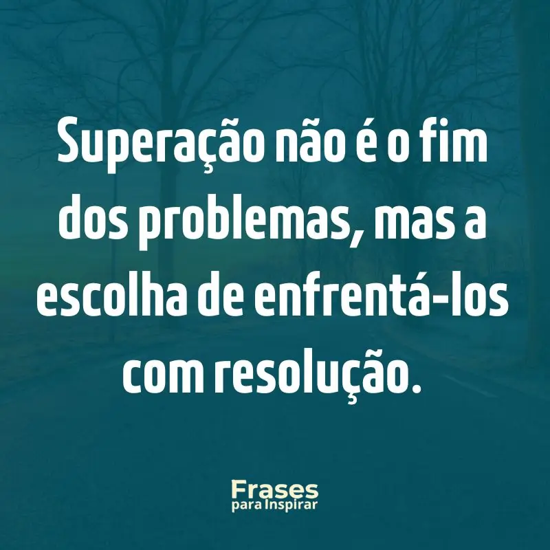 Superação não é o fim dos problemas, mas a escolha de enfrentá-los com resolução