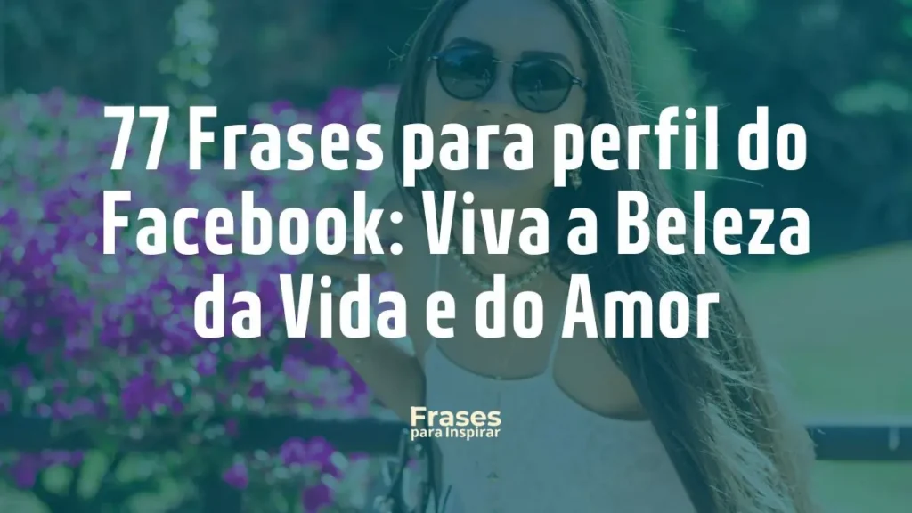 77 Frases para perfil do Facebook: Viva a Beleza da Vida e do Amor