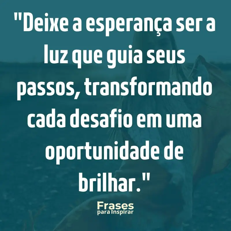 Deixe a esperança ser a luz que guia seus passos, transformando cada desafio em uma oportunidade de brilhar