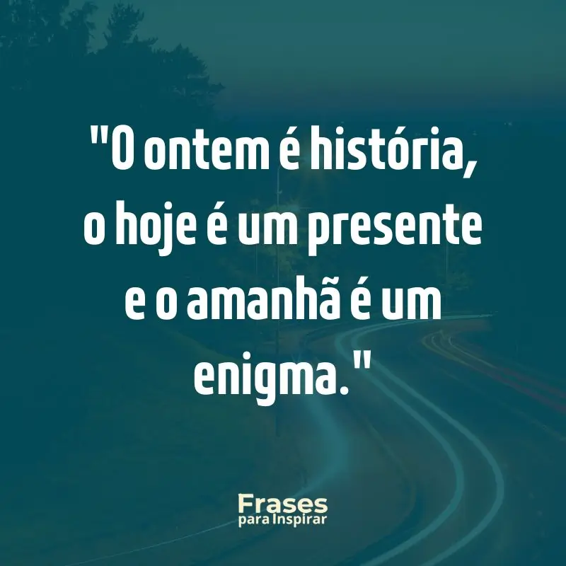 O ontem é história, o hoje é um presente e o amanhã é um enigma