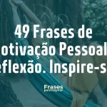 49 Frases de Motivação Pessoal e reflexão. Inspire-se!