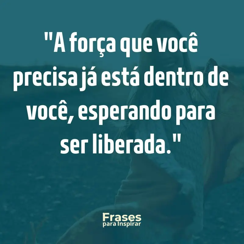 A força que você precisa já está dentro de você, esperando para ser liberada