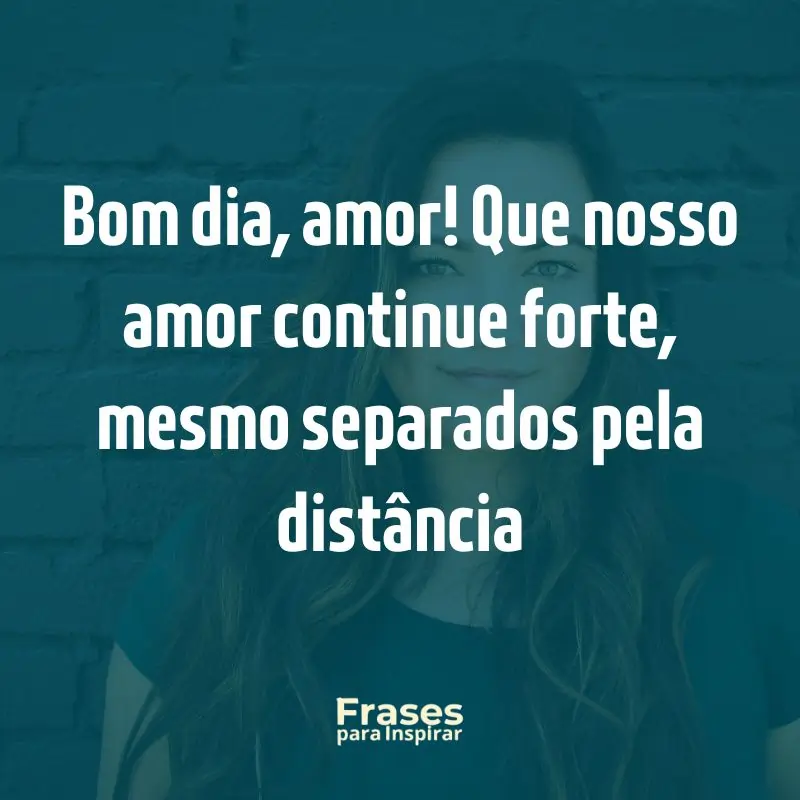 Bom dia, amor! Que nosso amor continue forte, mesmo separados pela distância