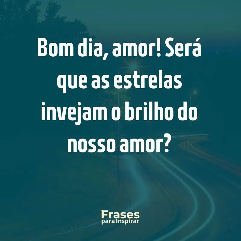 Bom dia, amor! Será que as estrelas invejam o brilho do nosso amor