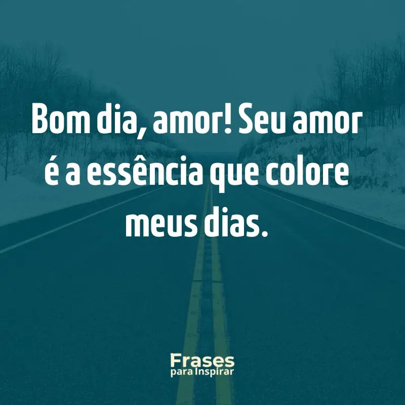 Bom dia, amor! Seu amor é a essência que colore meus dias