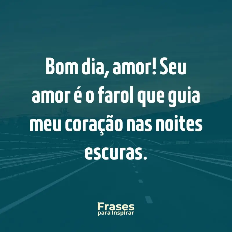 Bom dia, amor! Seu amor é o farol que guia meu coração nas noites escuras