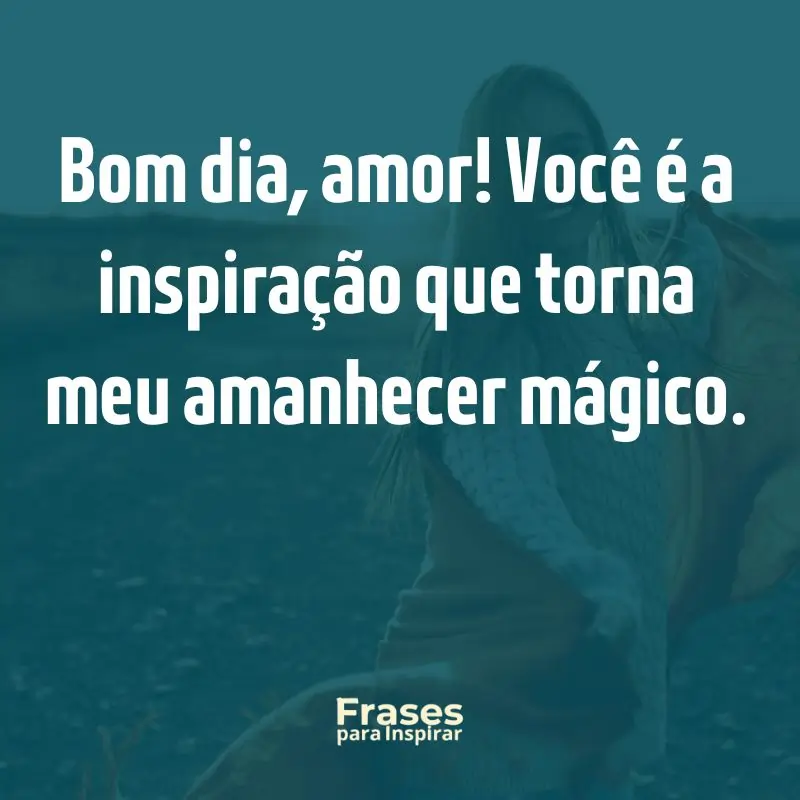 Bom dia, amor! Você é a inspiração que torna meu amanhecer mágico