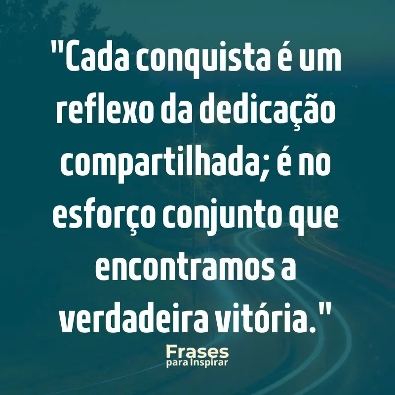 Cada conquista é um reflexo da dedicação compartilhada; é no esforço conjunto que encontramos a verdadeira vitória