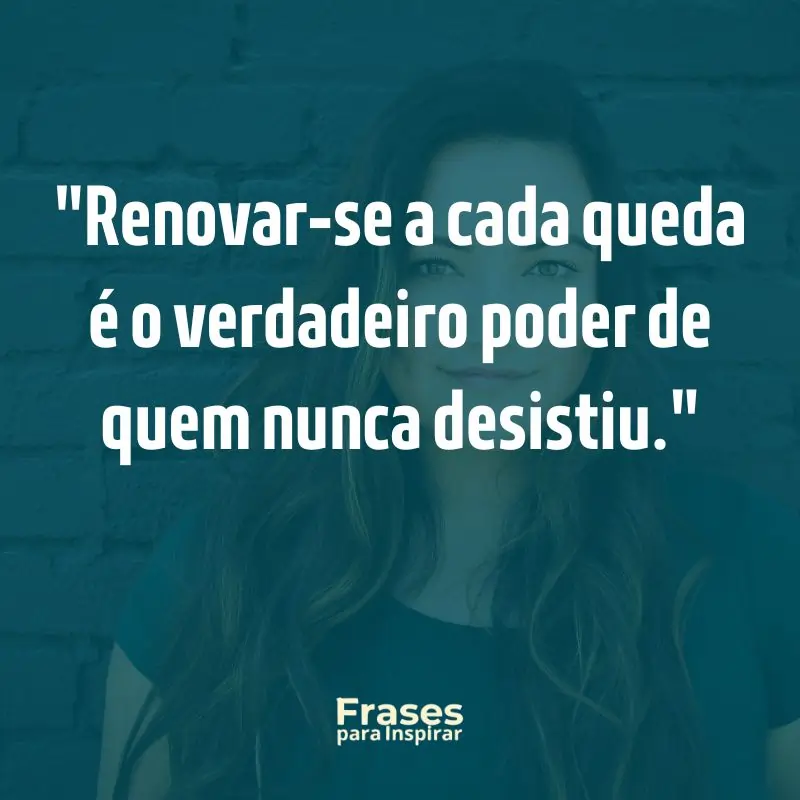 Renovar-se a cada queda é o verdadeiro poder de quem nunca desistiu