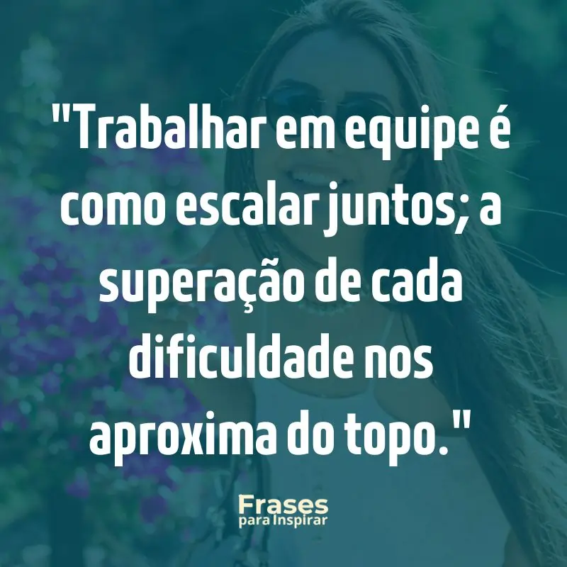 Trabalhar em equipe é como escalar juntos; a superação de cada dificuldade nos aproxima do topo