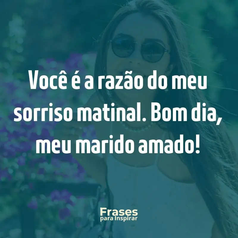 Você é a razão do meu sorriso matinal. Bom dia, meu marido amado!