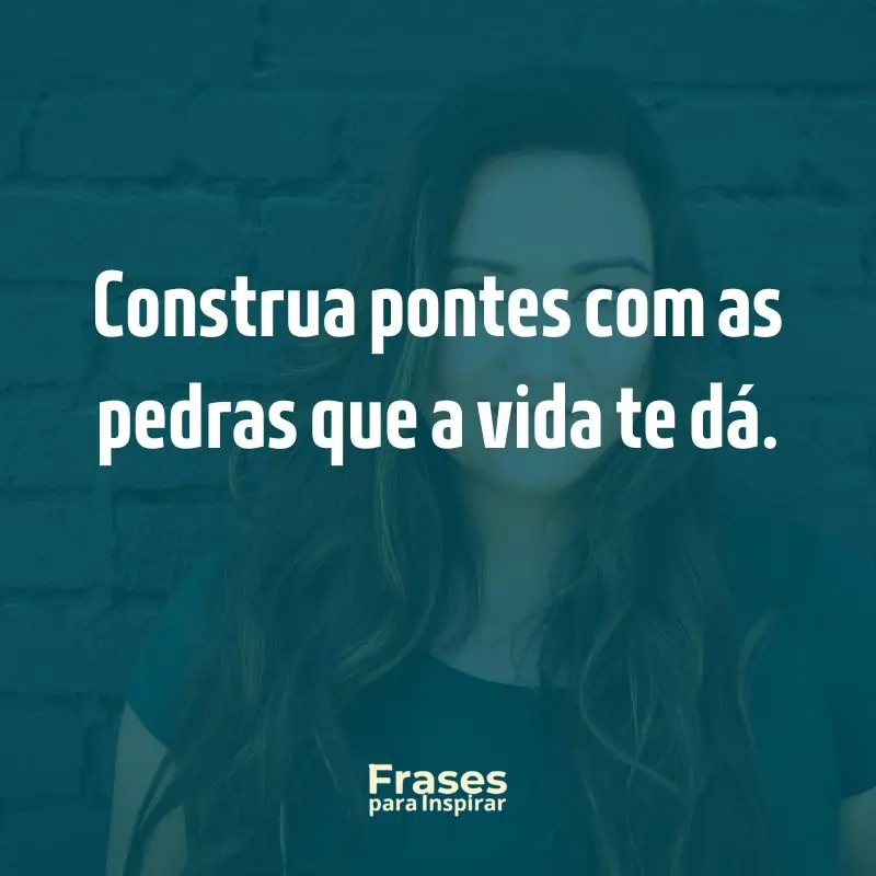 Construa pontes com as pedras que a vida te dá