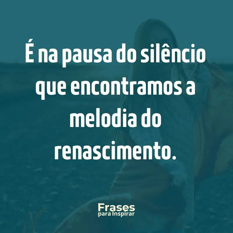 É na pausa do silêncio que encontramos a melodia do renascimento